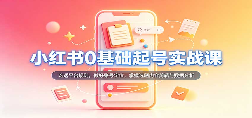 小红书0基础起号实战课:吃透平台规则,做好账号定位,掌握选题内容剪辑与数据分析-来友网创