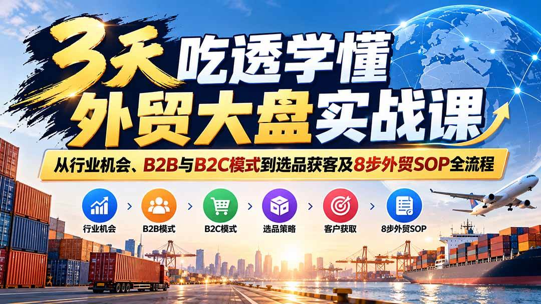 (20691期)3天吃透学懂外贸大盘实战课:从行业机会、B2B与B2C模式到选品获客及8步外贸SOP全流程-来友网创