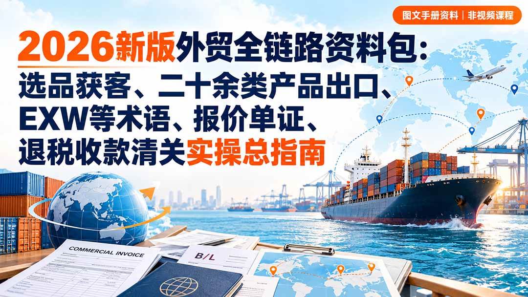 (20722期)2026新版外贸全链路资料包:选品获客、二十余类产品出口、EXW等术语、报价单证、退税收款清关实操总指南-来友网创