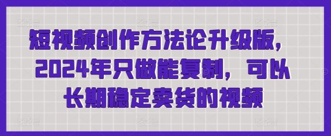 短视频创作方法论升级版，2024年只做能复制，可以长期稳定卖货的视频-来友网创