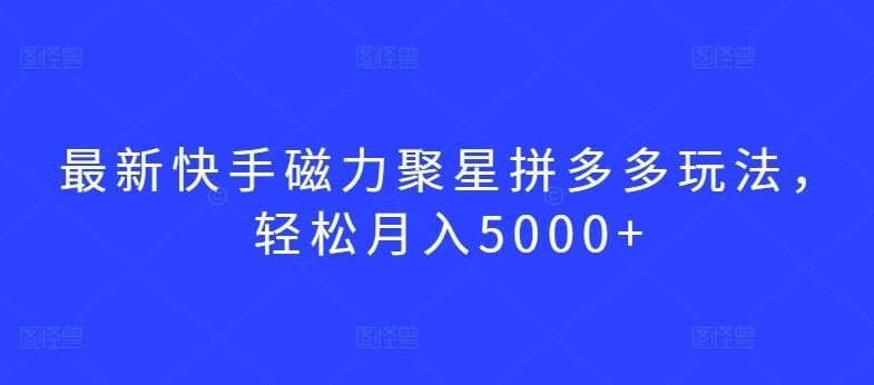 最新快手磁力聚星拼多多玩法，轻松月入5000+【揭秘】-来友网创