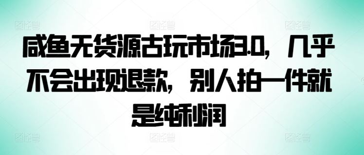 咸鱼无货源古玩市场3.0，几乎不会出现退款，别人拍一件就是纯利润【揭秘】-来友网创