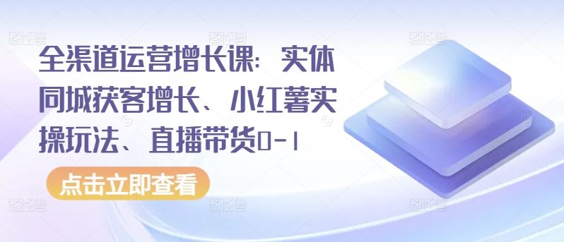 全渠道运营增长课：实体同城获客增长、小红薯实操玩法、直播带货0-1-来友网创