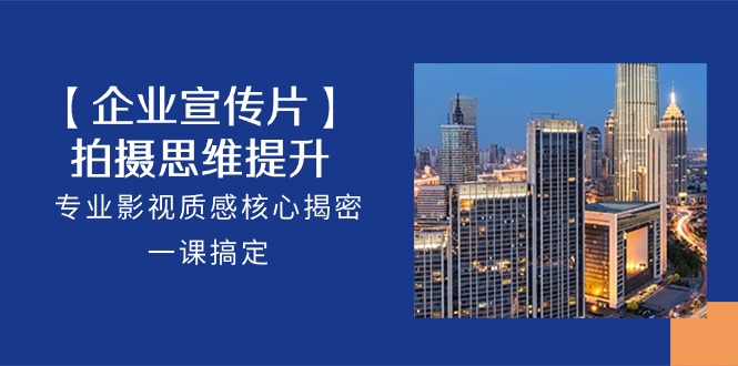 【企业宣传片】拍摄思维提升，专业影视质感核心揭密，一课搞定（18节）-来友网创