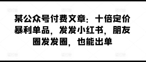 某公众号付费文章：十倍定价暴利单品，发发小红书，朋友圈发发圈，也能出单-来友网创