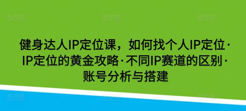 健身达人IP定位课，如何找个人IP定位·IP定位的黄金攻略·不同IP赛道的区别·账号分析与搭建-来友网创