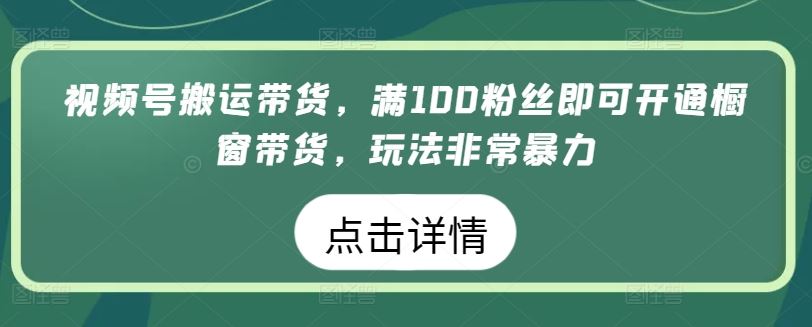 视频号搬运带货，满100粉丝即可开通橱窗带货，玩法非常暴力【揭秘】-来友网创