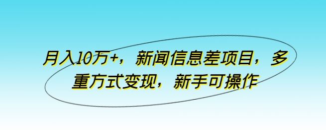 月入10万+，新闻信息差项目，多重方式变现，新手可操作【揭秘】-来友网创