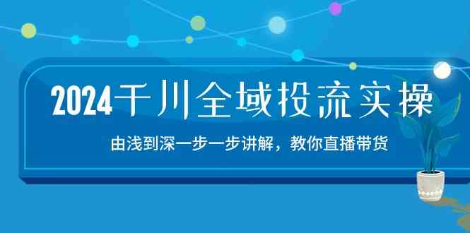2024千川全域投流精品实操：由谈到深一步一步讲解，教你直播带货（15节）-来友网创