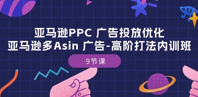 亚马逊PPC 广告投放优化：亚马逊多Asin 广告-高阶打法内训班-9节课-来友网创