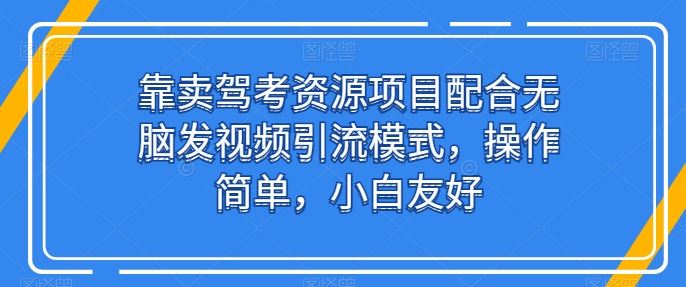靠卖驾考资源项目配合无脑发视频引流模式，操作简单，小白友好【揭秘】-来友网创