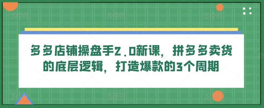 多多店铺操盘手2.0新课，拼多多卖货的底层逻辑，打造爆款的3个周期-来友网创