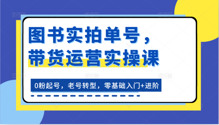 图书实拍单号，带货运营实操课：0粉起号，老号转型，零基础入门+进阶-来友网创