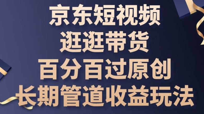 京东短视频逛逛带货百分百过原创，长期管道收益玩法【揭秘】-来友网创