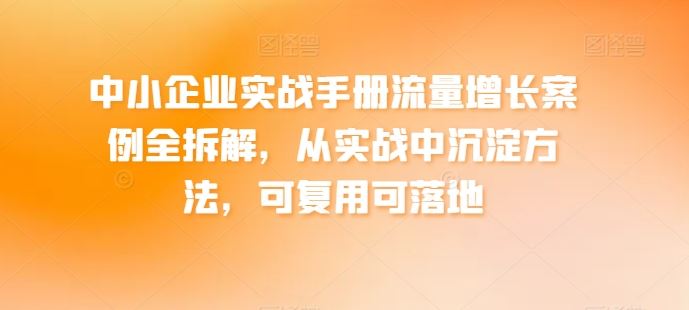 中小企业实战手册流量增长案例全拆解，从实战中沉淀方法，可复用可落地-来友网创
