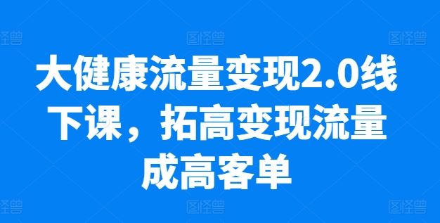 大健康流量变现2.0线下课，​拓高变现流量成高客单，业绩10倍增长，低粉高变现，只讲落地实操-来友网创