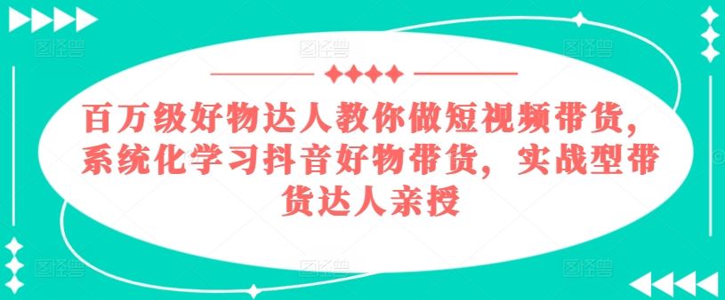 百万级好物达人教你做短视频带货，系统化学习抖音好物带货，实战型带货达人亲授-来友网创