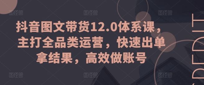 抖音图文带货12.0体系课，主打全品类运营，快速出单拿结果，高效做账号-来友网创