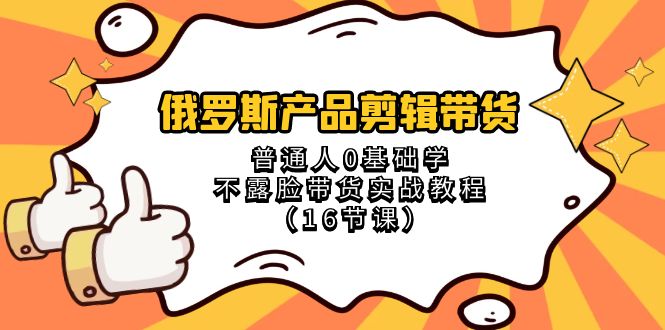 （8411期）俄罗斯 产品剪辑带货，普通人0基础学不露脸带货实战教程（16节课）-来友网创
