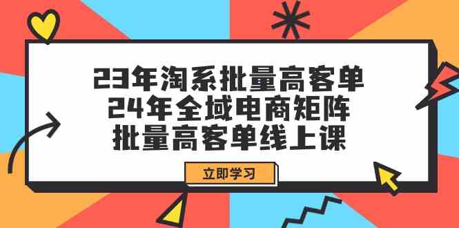 （9636期）23年淘系批量高客单+24年全域电商矩阵，批量高客单线上课（109节课）-来友网创