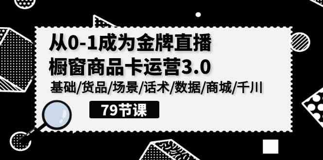 （9927期）0-1成为金牌直播-橱窗商品卡运营3.0，基础/货品/场景/话术/数据/商城/千川-来友网创