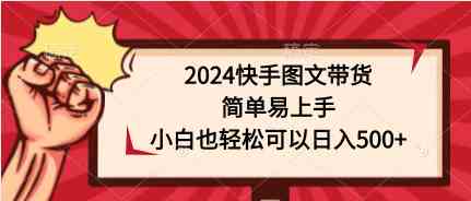 （9958期）2024快手图文带货，简单易上手，小白也轻松可以日入500+-来友网创