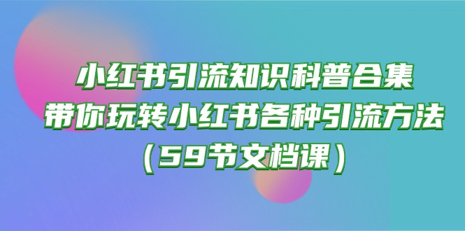 （10223期）小红书引流知识科普合集，带你玩转小红书各种引流方法（59节文档课）-来友网创