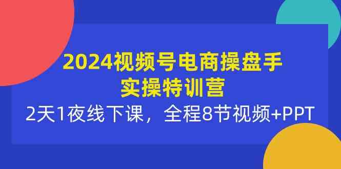 （10156期）2024视频号电商操盘手实操特训营：2天1夜线下课，全程8节视频+PPT-来友网创
