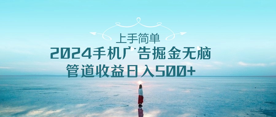 （10243期）上手简单，2024手机广告掘金无脑，管道收益日入500+-来友网创