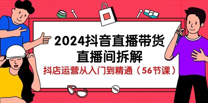 （10288期）2024抖音直播带货-直播间拆解：抖店运营从入门到精通（56节课）-来友网创