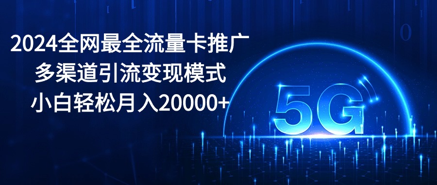 （10608期）2024全网最全流量卡推广多渠道引流变现模式，小白轻松月入20000+-来友网创