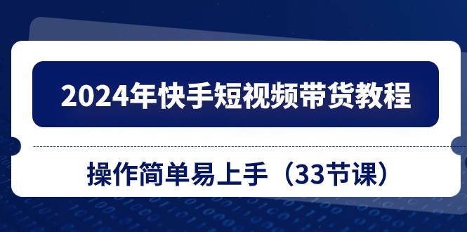 （10834期）2024年快手短视频带货教程，操作简单易上手（33节课）-来友网创