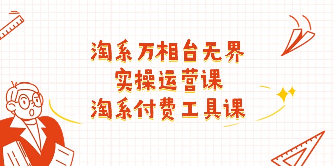 （11320期）淘系-万相台无界实操运营课：淘系 付费工具课（40节课）-来友网创