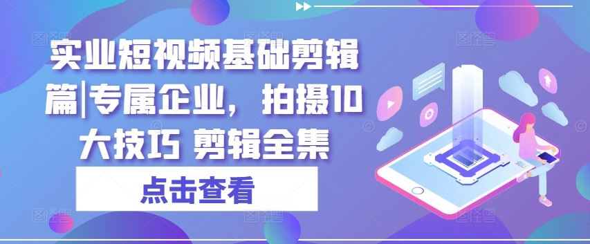 实业短视频基础剪辑篇|专属企业，拍摄10大技巧 剪辑全集-来友网创