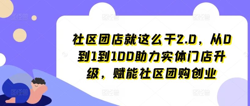 社区团店就这么干2.0，从0到1到100助力实体门店升级，赋能社区团购创业-来友网创