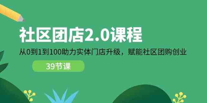 社区团店2.0课程，从0到1到100助力实体门店升级，赋能社区团购创业-来友网创