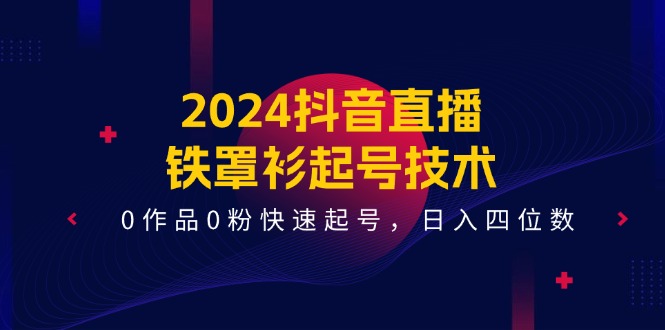 （11496期）2024抖音直播-铁罩衫起号技术，0作品0粉快速起号，日入四位数（14节课）-来友网创