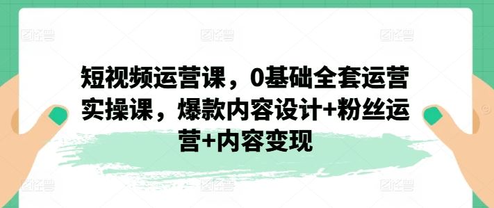 短视频运营课，0基础全套运营实操课，爆款内容设计+粉丝运营+内容变现-来友网创