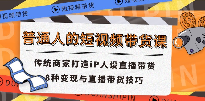普通人的短视频带货课 传统商家打造iP人设直播带货 8种变现与直播带货技巧-来友网创