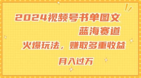 2024视频号书单图文蓝海赛道，火爆玩法，赚取多重收益，小白轻松上手，月入上万【揭秘】-来友网创