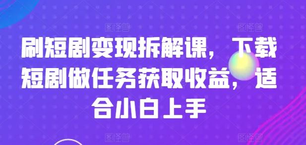 刷短剧变现拆解课，下载短剧做任务获取收益，适合小白上手-来友网创