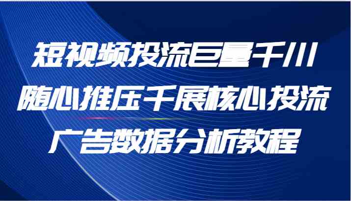 短视频投流巨量千川随心推压千展核心投流广告数据分析教程（65节）-来友网创