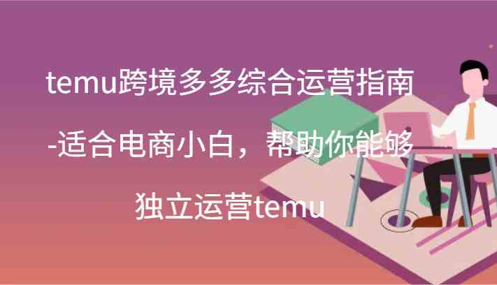 temu跨境多多综合运营指南-适合电商小白，帮助你能够独立运营temu(44节)-来友网创
