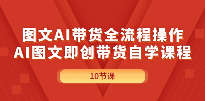 （11758期）图文AI带货全流程操作，AI图文即创带货自学课程-来友网创