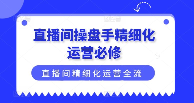 直播间操盘手精细化运营必修，直播间精细化运营全流程解读-来友网创