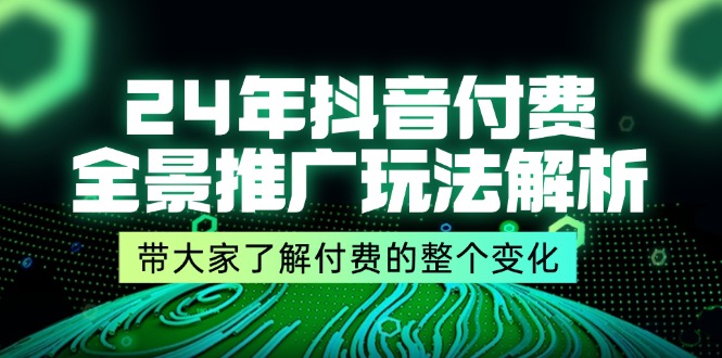 （11801期）24年抖音付费 全景推广玩法解析，带大家了解付费的整个变化 (9节课)-来友网创