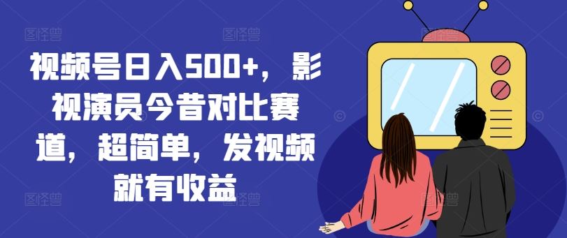 视频号日入500+，影视演员今昔对比赛道，超简单，发视频就有收益【揭秘】-来友网创