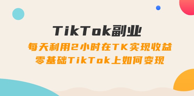 （11826期）TikTok副业：每天利用2小时在TK实现收益，零基础TikTok上如何变现，34节程-来友网创