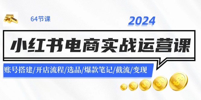 （11827期）2024小红书电商实战运营课：账号搭建/开店流程/选品/爆款笔记/截流/变现-来友网创