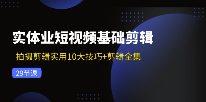 （11914期）实体业短视频基础剪辑：拍摄剪辑实用10大技巧+剪辑全集（29节）-来友网创